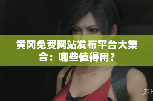 黄冈免费网站发布平台大集合：哪些值得用？