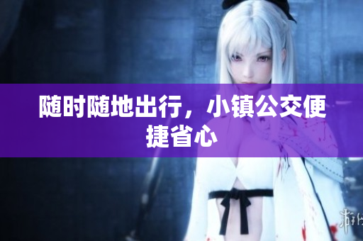 随时随地出行，小镇公交便捷省心