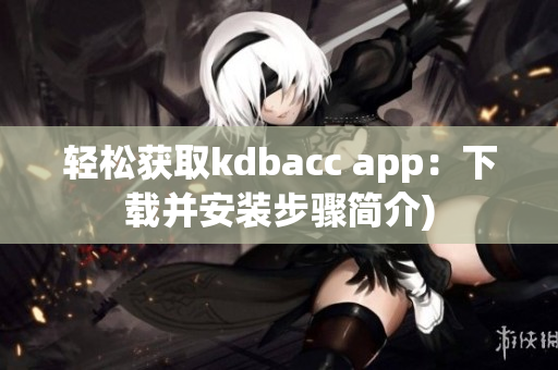 轻松获取kdbacc app：下载并安装步骤简介)