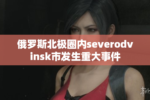 俄罗斯北极圈内severodvinsk市发生重大事件