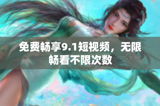 免费畅享9.1短视频，无限畅看不限次数