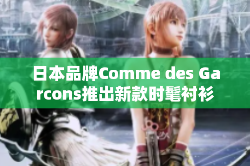 日本品牌Comme des Garcons推出新款时髦衬衫