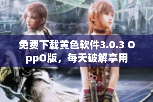免费下载黄色软件3.0.3 OppO版，每天破解享用