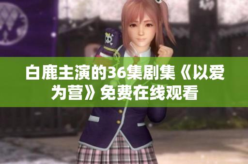 白鹿主演的36集剧集《以爱为营》免费在线观看