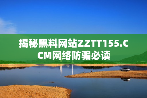 揭秘黑料网站ZZTT155.CCM网络防骗必读