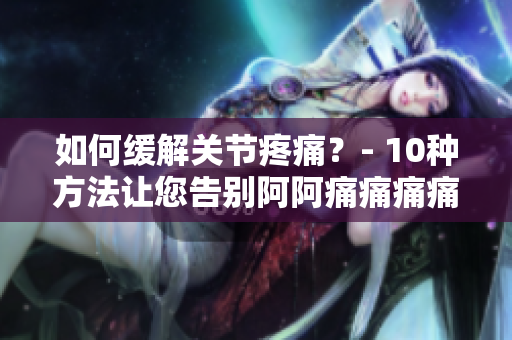 如何缓解关节疼痛？- 10种方法让您告别阿阿痛痛痛痛