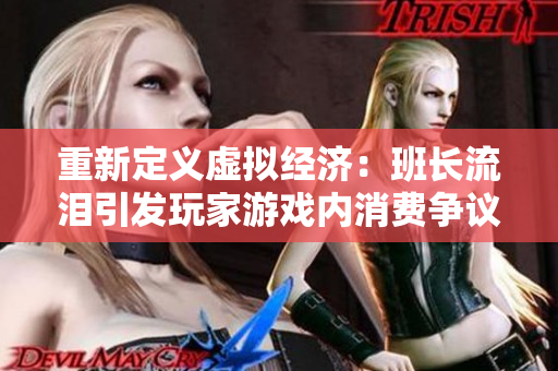 重新定义虚拟经济：班长流泪引发玩家游戏内消费争议