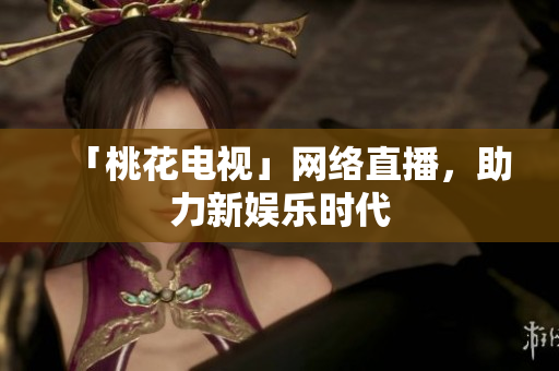 「桃花电视」网络直播，助力新娱乐时代