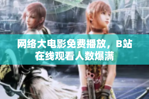 网络大电影免费播放，B站在线观看人数爆满