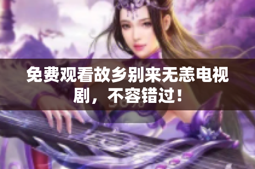 免费观看故乡别来无恙电视剧，不容错过！