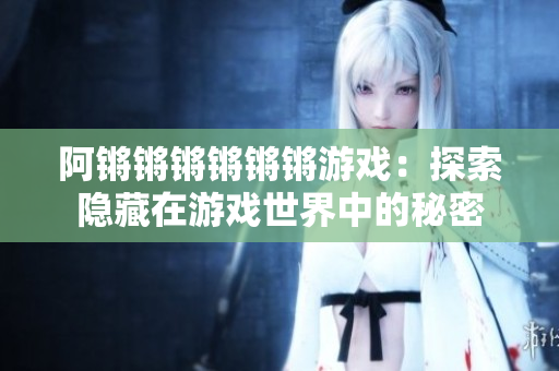 阿锵锵锵锵锵锵游戏：探索隐藏在游戏世界中的秘密