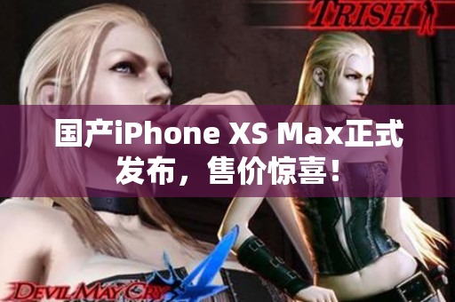国产iPhone XS Max正式发布，售价惊喜！