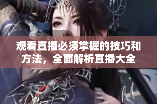 观看直播必须掌握的技巧和方法，全面解析直播大全