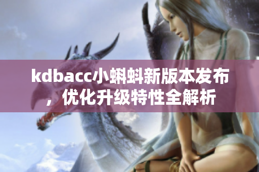 kdbacc小蝌蚪新版本发布，优化升级特性全解析