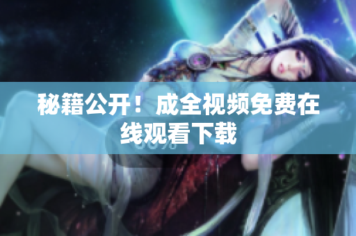 秘籍公开！成全视频免费在线观看下载