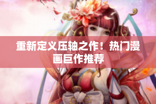重新定义压轴之作！热门漫画巨作推荐