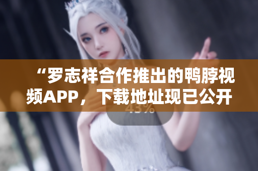 “罗志祥合作推出的鸭脖视频APP，下载地址现已公开！”