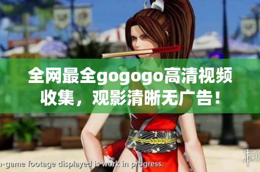 全网最全gogogo高清视频收集，观影清晰无广告！