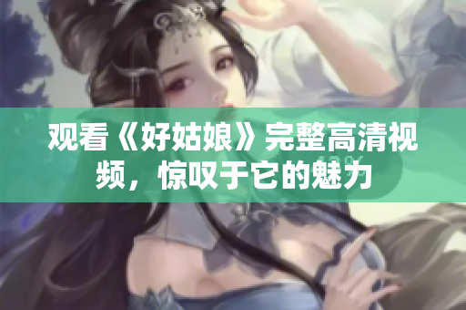 观看《好姑娘》完整高清视频，惊叹于它的魅力