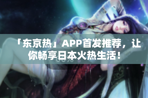 「东京热」APP首发推荐，让你畅享日本火热生活！
