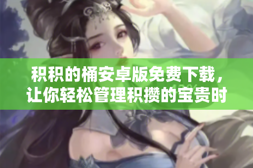 积积的桶安卓版免费下载，让你轻松管理积攒的宝贵时光