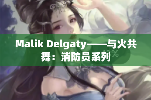 Malik Delgaty——与火共舞：消防员系列