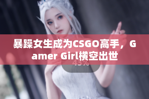 暴躁女生成为CSGO高手，Gamer Girl横空出世
