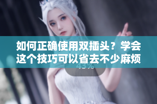 如何正确使用双插头？学会这个技巧可以省去不少麻烦！