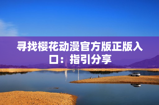 寻找樱花动漫官方版正版入口：指引分享