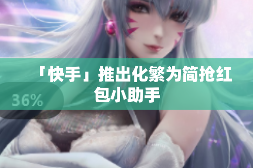 「快手」推出化繁为简抢红包小助手