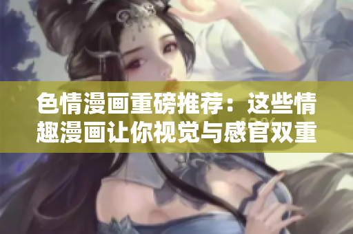 色情漫画重磅推荐：这些情趣漫画让你视觉与感官双重刺激