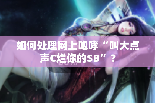 如何处理网上咆哮“叫大点声C烂你的SB”？