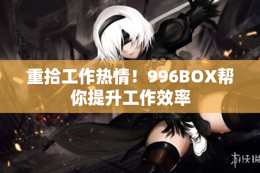 重拾工作热情！996BOX帮你提升工作效率