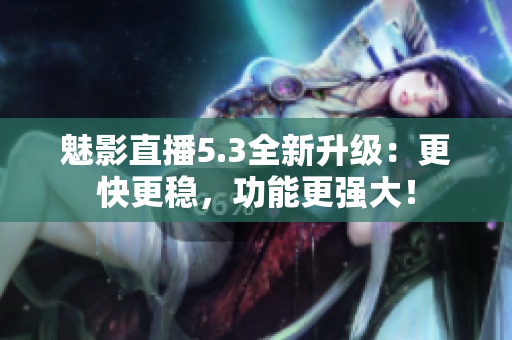 魅影直播5.3全新升级：更快更稳，功能更强大！