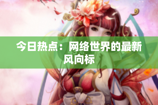 今日热点：网络世界的最新风向标