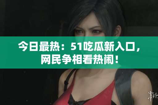 今日最热：51吃瓜新入口，网民争相看热闹！