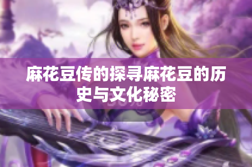麻花豆传的探寻麻花豆的历史与文化秘密