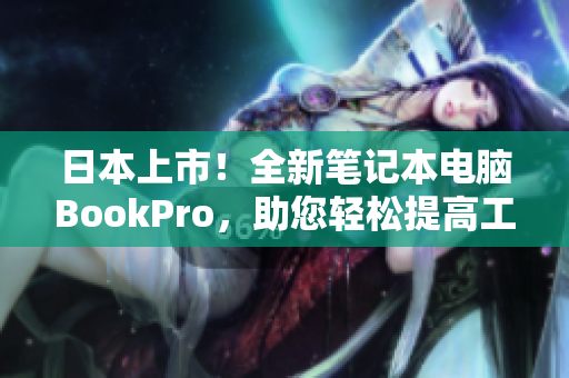 日本上市！全新笔记本电脑BookPro，助您轻松提高工作效率！