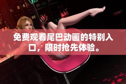 免费观看尾巴动画的特别入口，限时抢先体验。