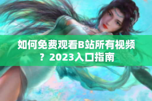如何免费观看B站所有视频？2023入口指南