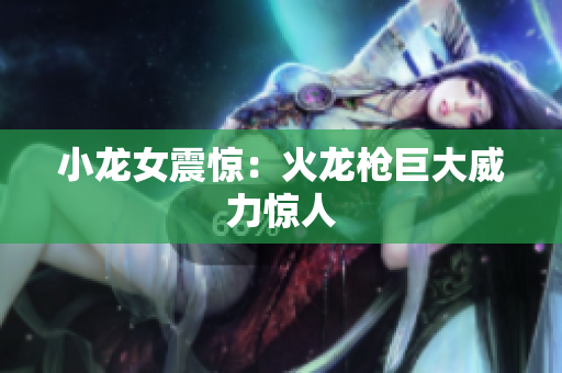 小龙女震惊：火龙枪巨大威力惊人