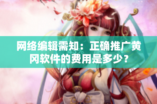 网络编辑需知：正确推广黄冈软件的费用是多少？