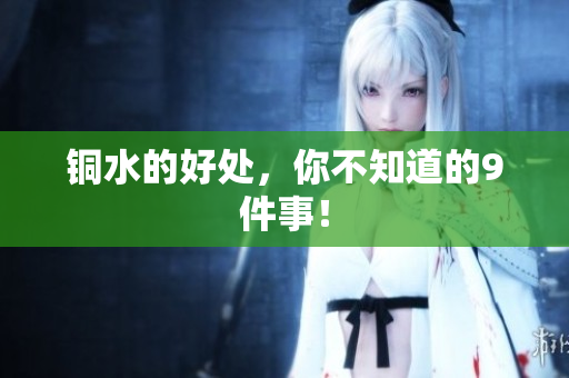 铜水的好处，你不知道的9件事！