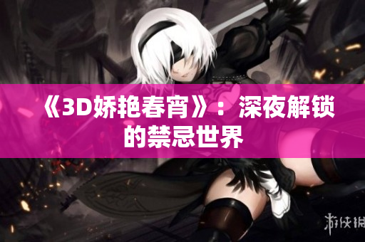 《3D娇艳春宵》：深夜解锁的禁忌世界