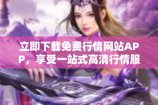 立即下载免费行情网站APP，享受一站式高清行情服务