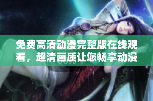 免费高清动漫完整版在线观看，超清画质让您畅享动漫世界！