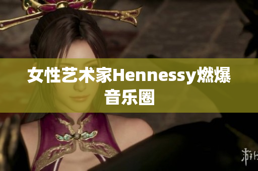 女性艺术家Hennessy燃爆音乐圈