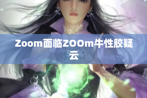 Zoom面临ZOOm牛性胶疑云