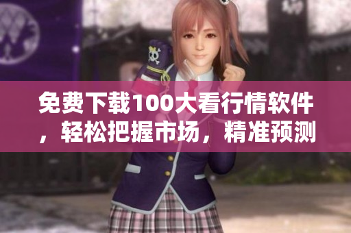 免费下载100大看行情软件，轻松把握市场，精准预测投资机会！