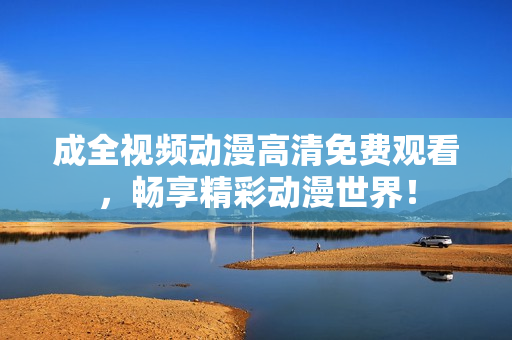 成全视频动漫高清免费观看，畅享精彩动漫世界！